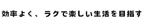 効率よく、ラクで楽しい生活を目指す